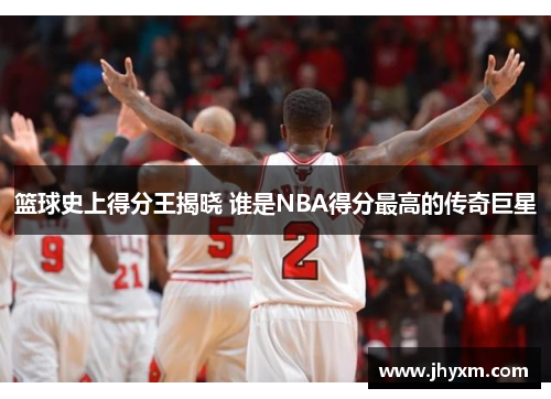 篮球史上得分王揭晓 谁是NBA得分最高的传奇巨星